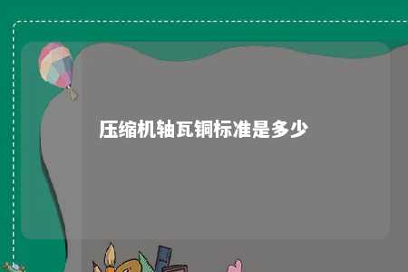 压缩机轴瓦铜标准是多少 