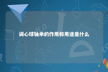 调心球轴承的作用和用途是什么 