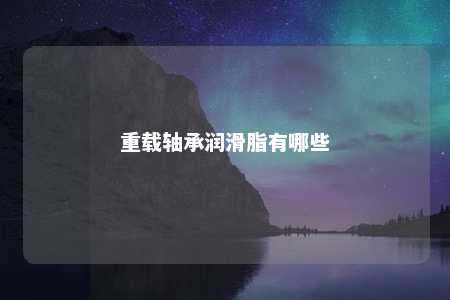 重载轴承润滑脂有哪些 