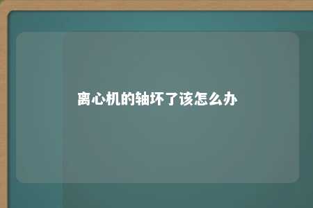 离心机的轴坏了该怎么办 