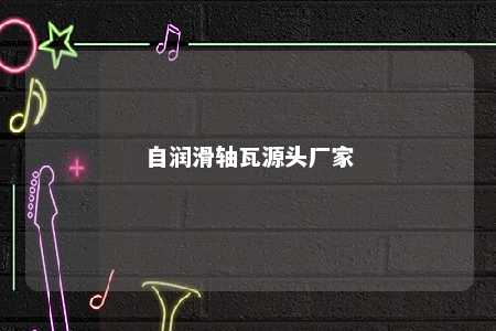 自润滑轴瓦源头厂家 